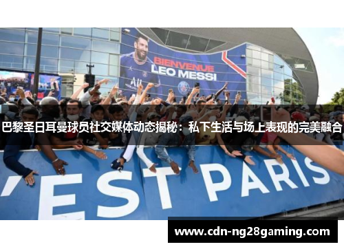 巴黎圣日耳曼球员社交媒体动态揭秘：私下生活与场上表现的完美融合
