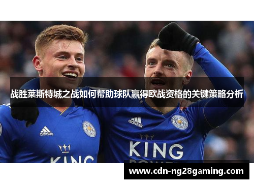 战胜莱斯特城之战如何帮助球队赢得欧战资格的关键策略分析 战胜莱斯特城之战如何帮助球队赢得欧战资格的关键策略分析
