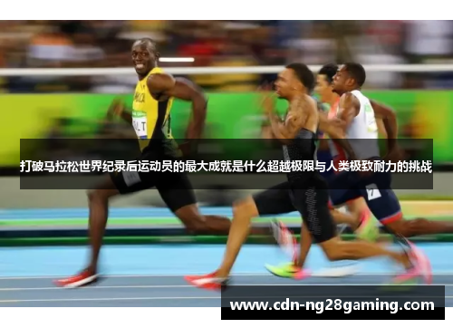 打破马拉松世界纪录后运动员的最大成就是什么超越极限与人类极致耐力的挑战 打破马拉松世界纪录后运动员的最大成就是什么超越极限与人类极致耐力的挑战