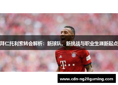 拜仁托利索转会解析:新球队、新挑战与职业生涯新起点 拜仁托利索转会解析:新球队、新挑战与职业生涯新起点