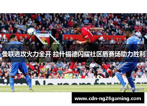 曼联进攻火力全开 拉什福德闪耀社区盾赛场助力胜利