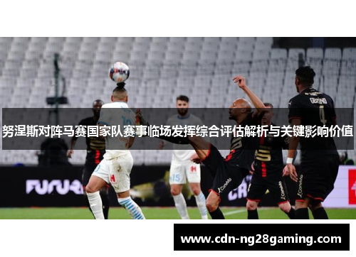 努涅斯对阵马赛国家队赛事临场发挥综合评估解析与关键影响价值