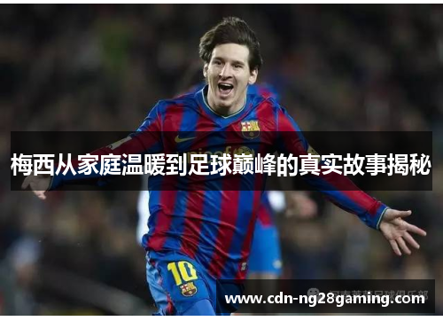 梅西从家庭温暖到足球巅峰的真实故事揭秘 梅西从家庭温暖到足球巅峰的真实故事揭秘