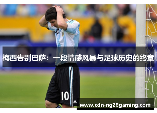梅西告别巴萨:一段情感风暴与足球历史的终章 梅西告别巴萨:一段情感风暴与足球历史的终章