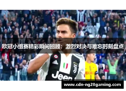 欧冠小组赛精彩瞬间回顾:激烈对决与难忘时刻盘点 欧冠小组赛精彩瞬间回顾:激烈对决与难忘时刻盘点