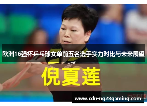 欧洲16强杯乒乓球女单前五名选手实力对比与未来展望 欧洲16强杯乒乓球女单前五名选手实力对比与未来展望