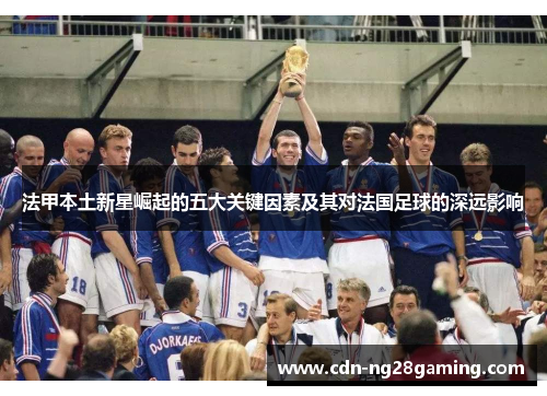 法甲本土新星崛起的五大关键因素及其对法国足球的深远影响