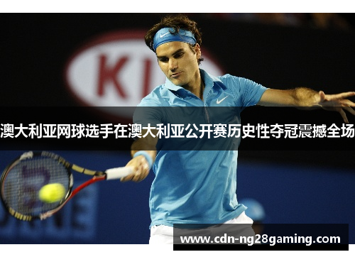 澳大利亚网球选手在澳大利亚公开赛历史性夺冠震撼全场