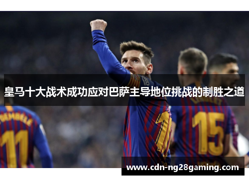 皇马十大战术成功应对巴萨主导地位挑战的制胜之道 皇马十大战术成功应对巴萨主导地位挑战的制胜之道