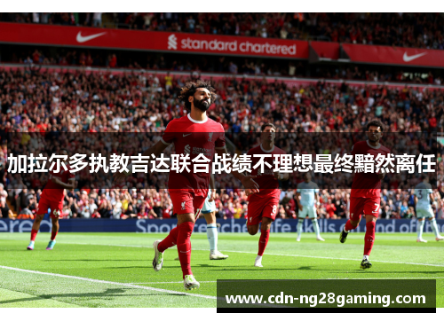 加拉尔多执教吉达联合战绩不理想最终黯然离任