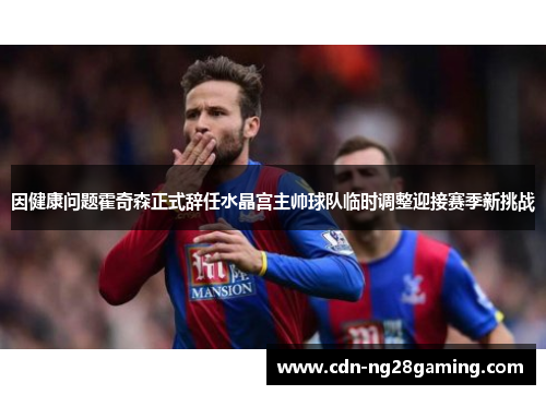 因健康问题霍奇森正式辞任水晶宫主帅球队临时调整迎接赛季新挑战 因健康问题霍奇森正式辞任水晶宫主帅球队临时调整迎接赛季新挑战