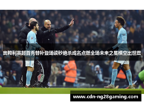 奥赖利英超首秀替补登场读秒绝杀成名点燃全场未来之星横空出世震 奥赖利英超首秀替补登场读秒绝杀成名点燃全场未来之星横空出世震