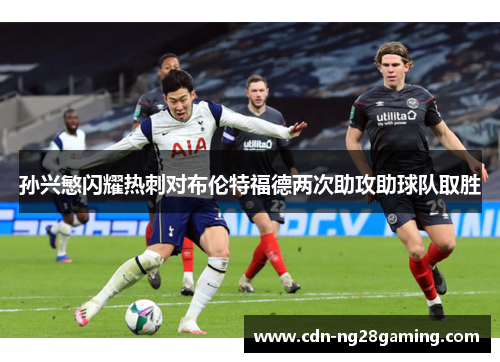 孙兴慜闪耀热刺对布伦特福德两次助攻助球队取胜