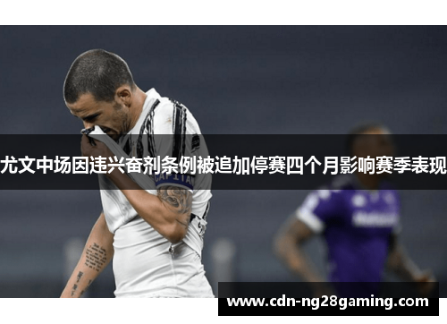 尤文中场因违兴奋剂条例被追加停赛四个月影响赛季表现 尤文中场因违兴奋剂条例被追加停赛四个月影响赛季表现