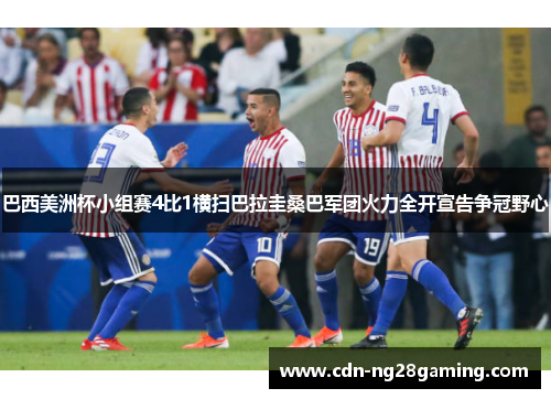 巴西美洲杯小组赛4比1横扫巴拉圭桑巴军团火力全开宣告争冠野心 巴西美洲杯小组赛4比1横扫巴拉圭桑巴军团火力全开宣告争冠野心