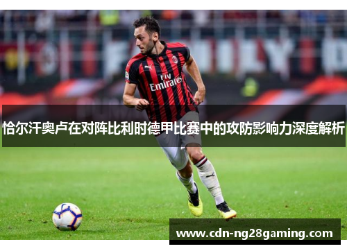 恰尔汗奥卢在对阵比利时德甲比赛中的攻防影响力深度解析 恰尔汗奥卢在对阵比利时德甲比赛中的攻防影响力深度解析
