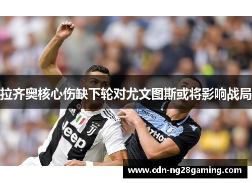 拉齐奥核心伤缺下轮对尤文图斯或将影响战局