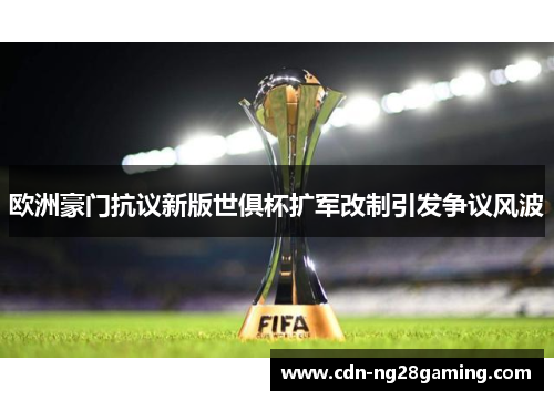 欧洲豪门抗议新版世俱杯扩军改制引发争议风波 欧洲豪门抗议新版世俱杯扩军改制引发争议风波
