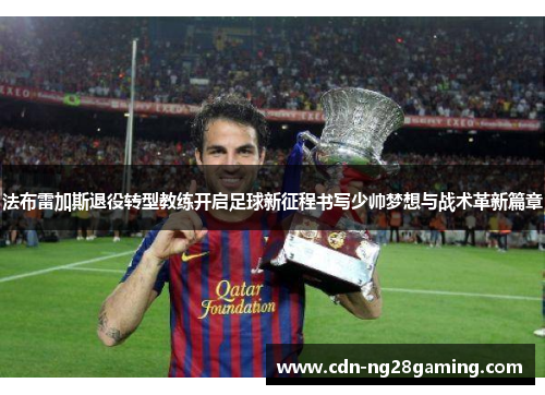 法布雷加斯退役转型教练开启足球新征程书写少帅梦想与战术革新篇章 法布雷加斯退役转型教练开启足球新征程书写少帅梦想与战术革新篇章