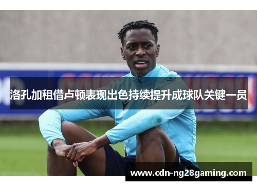 洛孔加租借卢顿表现出色持续提升成球队关键一员 洛孔加租借卢顿表现出色持续提升成球队关键一员