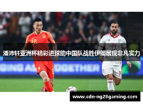 潘沛轩亚洲杯精彩进球助中国队战胜伊朗展现非凡实力