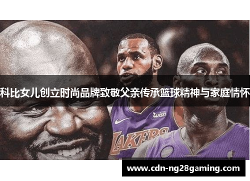 科比女儿创立时尚品牌致敬父亲传承篮球精神与家庭情怀 科比女儿创立时尚品牌致敬父亲传承篮球精神与家庭情怀