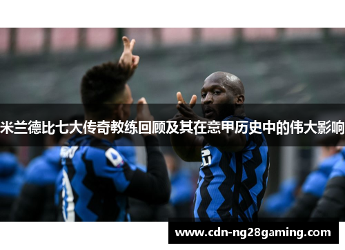 米兰德比七大传奇教练回顾及其在意甲历史中的伟大影响 米兰德比七大传奇教练回顾及其在意甲历史中的伟大影响