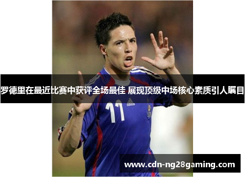 罗德里在最近比赛中获评全场最佳 展现顶级中场核心素质引人瞩目 罗德里在最近比赛中获评全场最佳 展现顶级中场核心素质引人瞩目