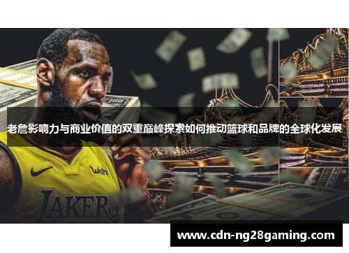 老詹影响力与商业价值的双重巅峰探索如何推动篮球和品牌的全球化发展 老詹影响力与商业价值的双重巅峰探索如何推动篮球和品牌的全球化发展