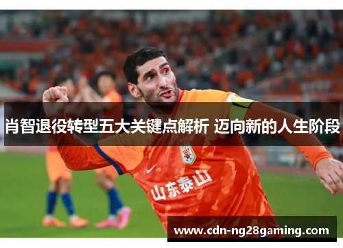 肖智退役转型五大关键点解析 迈向新的人生阶段