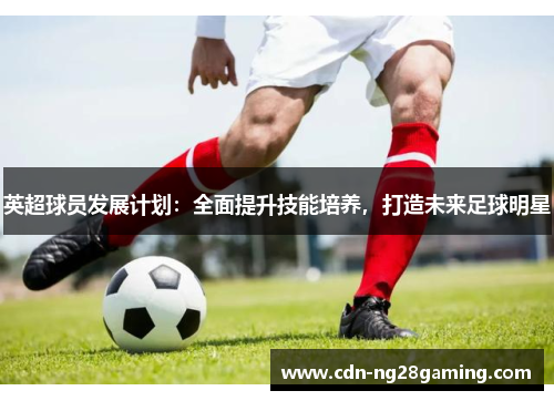 英超球员发展计划：全面提升技能培养，打造未来足球明星