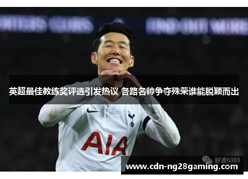 英超最佳教练奖评选引发热议 各路名帅争夺殊荣谁能脱颖而出
