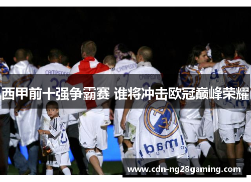 西甲前十强争霸赛 谁将冲击欧冠巅峰荣耀