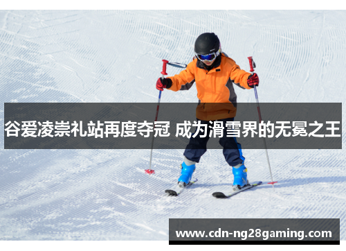 谷爱凌崇礼站再度夺冠 成为滑雪界的无冕之王