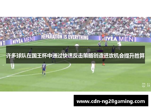 许多球队在国王杯中通过快速反击策略创造进攻机会提升胜算
