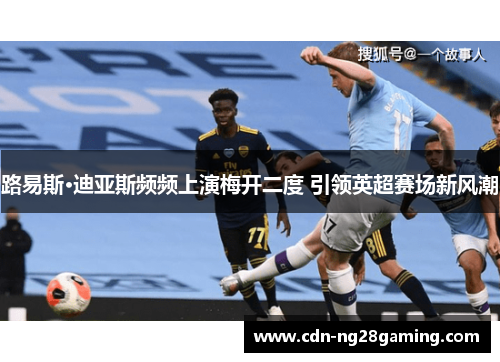 路易斯·迪亚斯频频上演梅开二度 引领英超赛场新风潮 路易斯·迪亚斯频频上演梅开二度 引领英超赛场新风潮