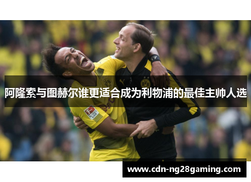 阿隆索与图赫尔谁更适合成为利物浦的最佳主帅人选