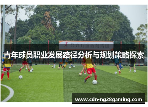 青年球员职业发展路径分析与规划策略探索 青年球员职业发展路径分析与规划策略探索