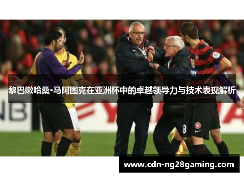 黎巴嫩哈桑·马阿图克在亚洲杯中的卓越领导力与技术表现解析