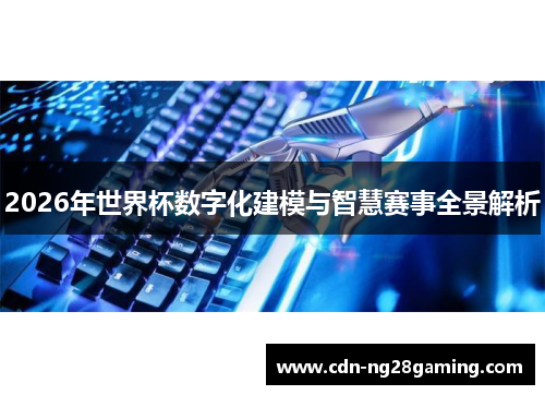 2026年世界杯数字化建模与智慧赛事全景解析 2026年世界杯数字化建模与智慧赛事全景解析