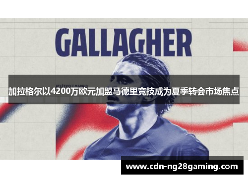 加拉格尔以4200万欧元加盟马德里竞技成为夏季转会市场焦点 加拉格尔以4200万欧元加盟马德里竞技成为夏季转会市场焦点