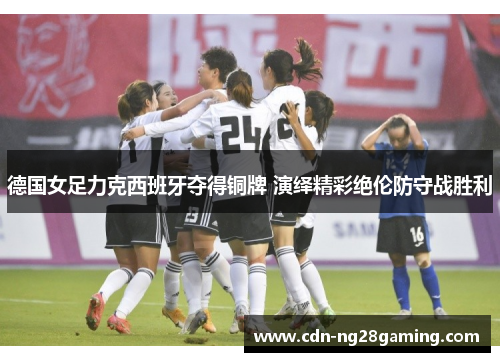 德国女足力克西班牙夺得铜牌 演绎精彩绝伦防守战胜利
