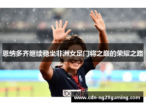 恩纳多齐继续稳坐非洲女足门将之巅的荣耀之路 恩纳多齐继续稳坐非洲女足门将之巅的荣耀之路