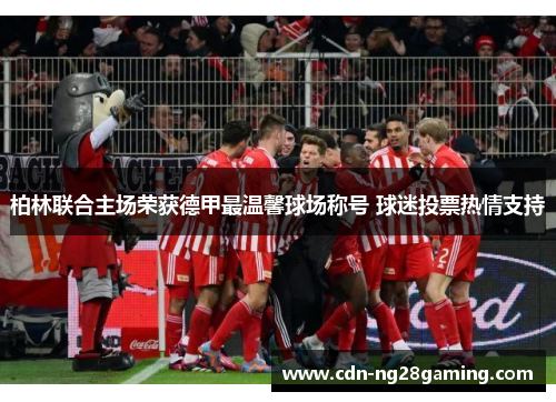 柏林联合主场荣获德甲最温馨球场称号 球迷投票热情支持 柏林联合主场荣获德甲最温馨球场称号 球迷投票热情支持