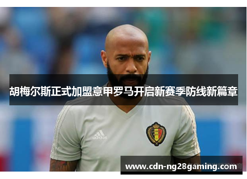 胡梅尔斯正式加盟意甲罗马开启新赛季防线新篇章