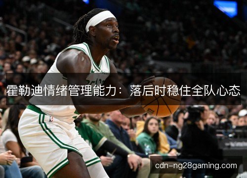 霍勒迪情绪管理能力:落后时稳住全队心态 霍勒迪情绪管理能力:落后时稳住全队心态