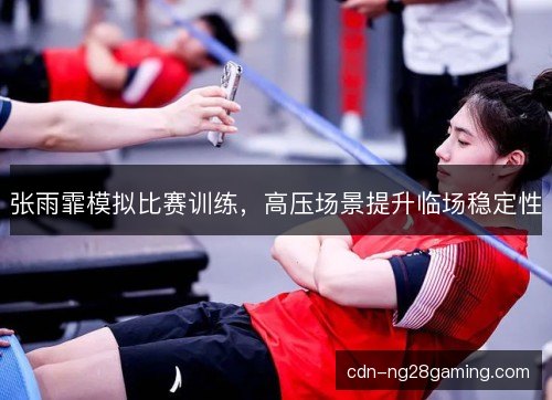 张雨霏模拟比赛训练，高压场景提升临场稳定性