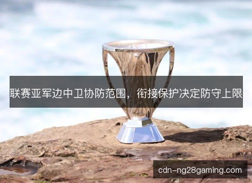 联赛亚军边中卫协防范围，衔接保护决定防守上限